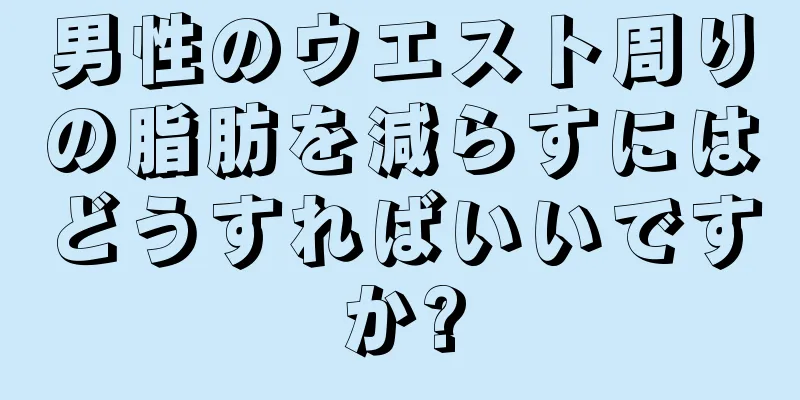 男性のウエスト周りの脂肪を減らすにはどうすればいいですか?
