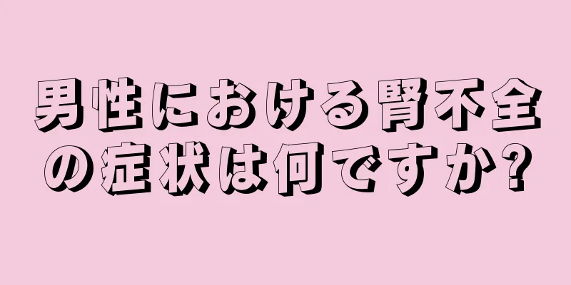 男性における腎不全の症状は何ですか?
