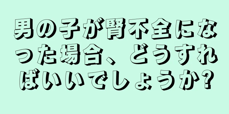 男の子が腎不全になった場合、どうすればいいでしょうか?