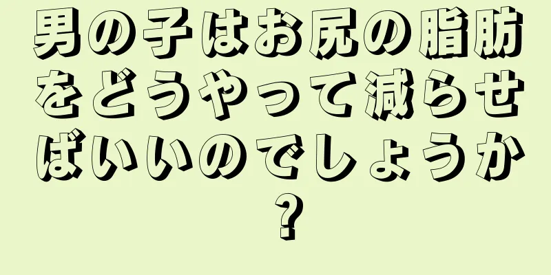 男の子はお尻の脂肪をどうやって減らせばいいのでしょうか？