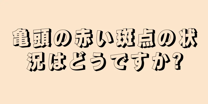 亀頭の赤い斑点の状況はどうですか?