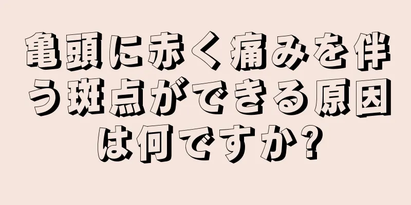 亀頭に赤く痛みを伴う斑点ができる原因は何ですか?