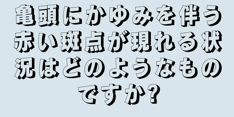 亀頭にかゆみを伴う赤い斑点が現れる状況はどのようなものですか?