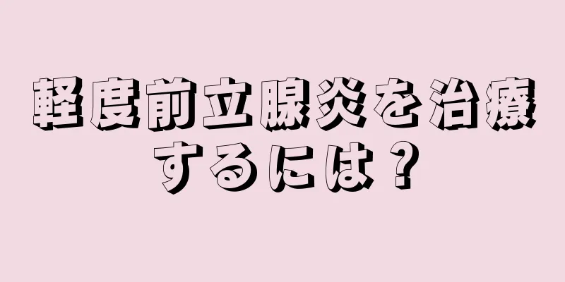 軽度前立腺炎を治療するには？