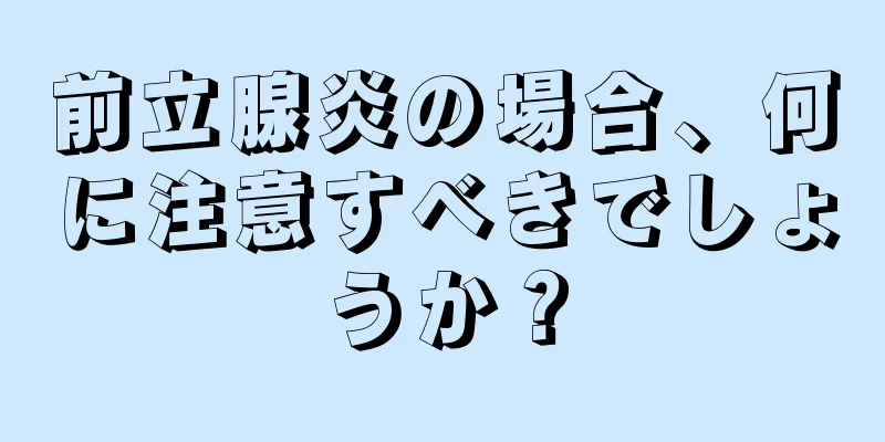 前立腺炎の場合、何に注意すべきでしょうか？