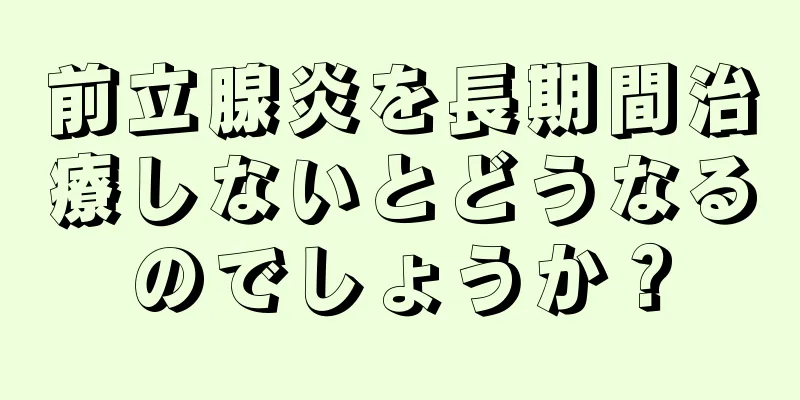 前立腺炎を長期間治療しないとどうなるのでしょうか？