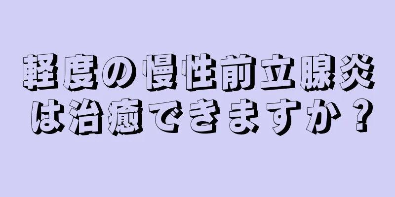 軽度の慢性前立腺炎は治癒できますか？