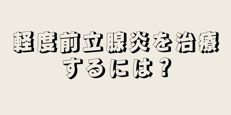 軽度前立腺炎を治療するには？