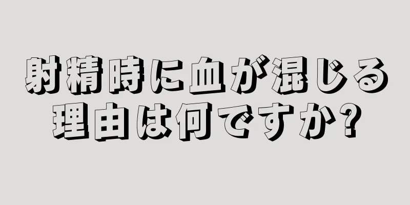 射精時に血が混じる理由は何ですか?