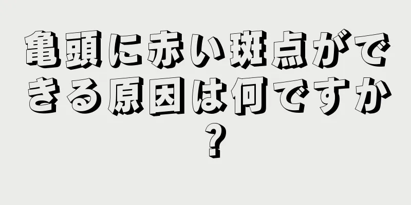 亀頭に赤い斑点ができる原因は何ですか？