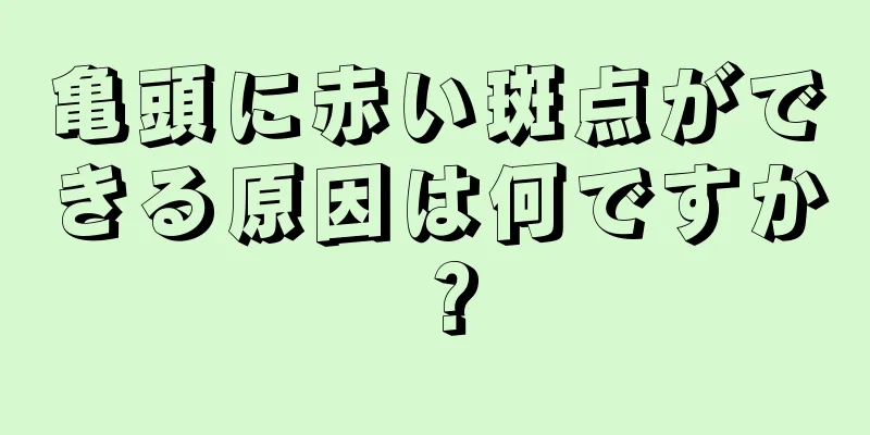 亀頭に赤い斑点ができる原因は何ですか？