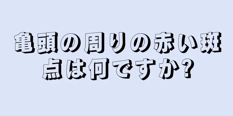 亀頭の周りの赤い斑点は何ですか?