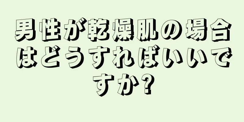 男性が乾燥肌の場合はどうすればいいですか?
