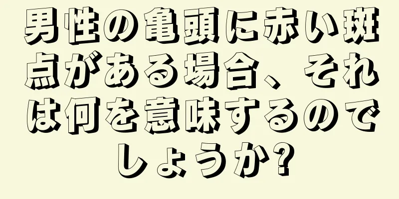 男性の亀頭に赤い斑点がある場合、それは何を意味するのでしょうか?