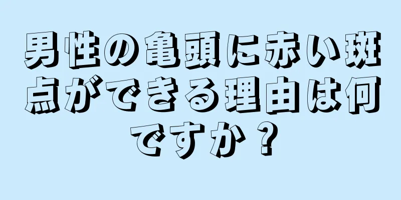 男性の亀頭に赤い斑点ができる理由は何ですか？