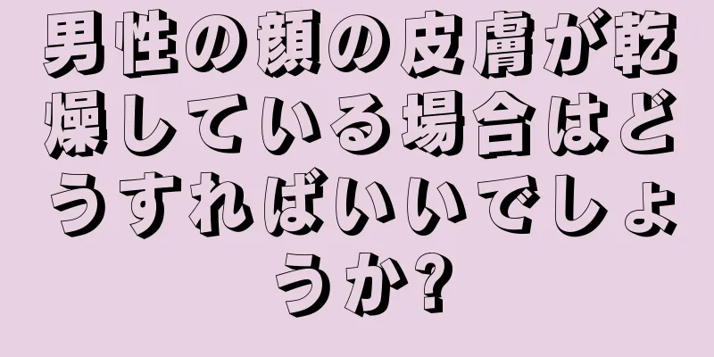 男性の顔の皮膚が乾燥している場合はどうすればいいでしょうか?