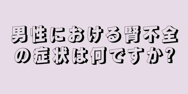 男性における腎不全の症状は何ですか?