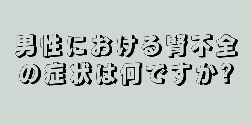 男性における腎不全の症状は何ですか?