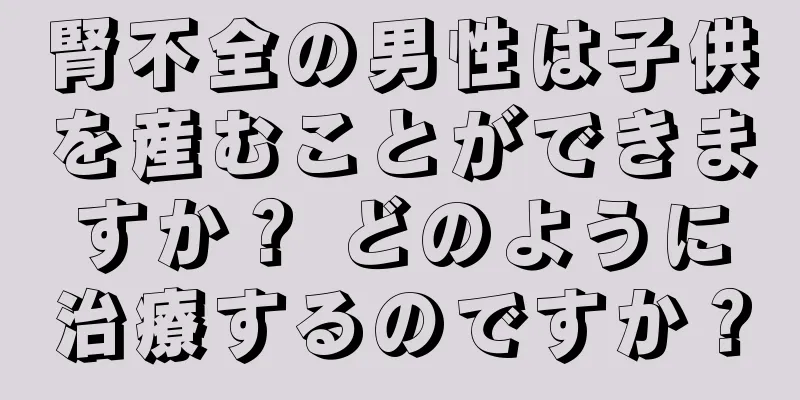 腎不全の男性は子供を産むことができますか？ どのように治療するのですか？