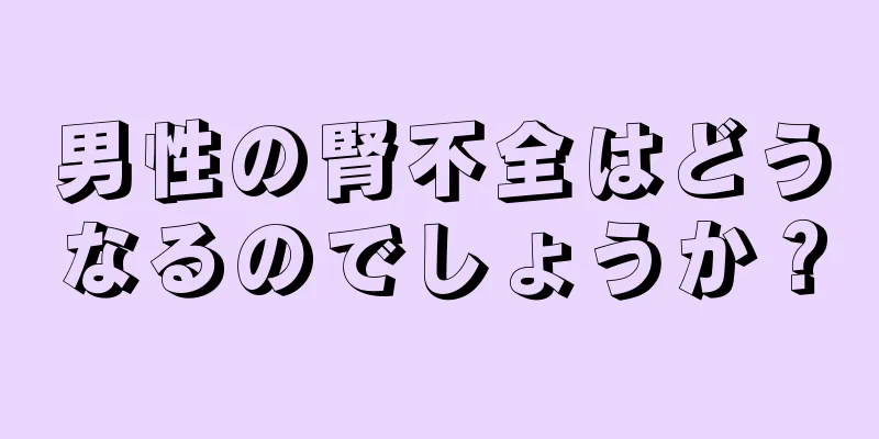 男性の腎不全はどうなるのでしょうか？