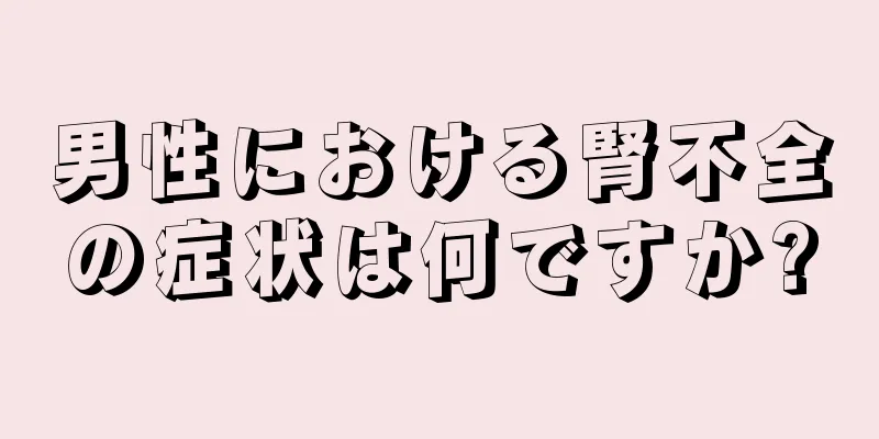 男性における腎不全の症状は何ですか?