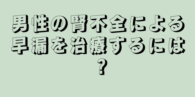 男性の腎不全による早漏を治療するには？