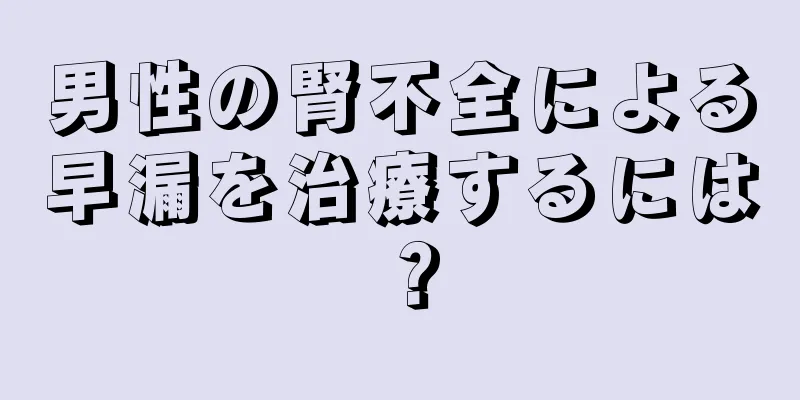 男性の腎不全による早漏を治療するには？