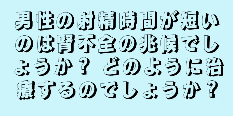 男性の射精時間が短いのは腎不全の兆候でしょうか？ どのように治療するのでしょうか？