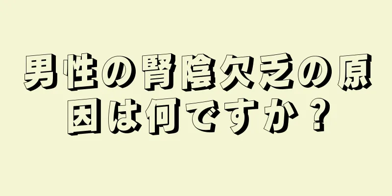 男性の腎陰欠乏の原因は何ですか？