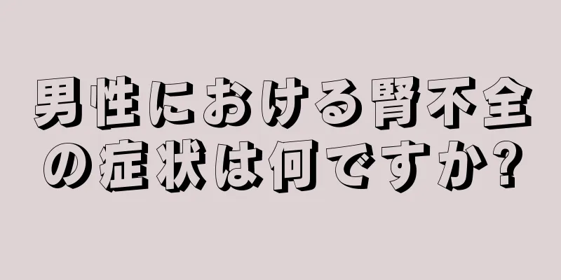 男性における腎不全の症状は何ですか?