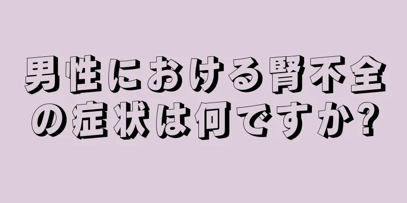 男性における腎不全の症状は何ですか?