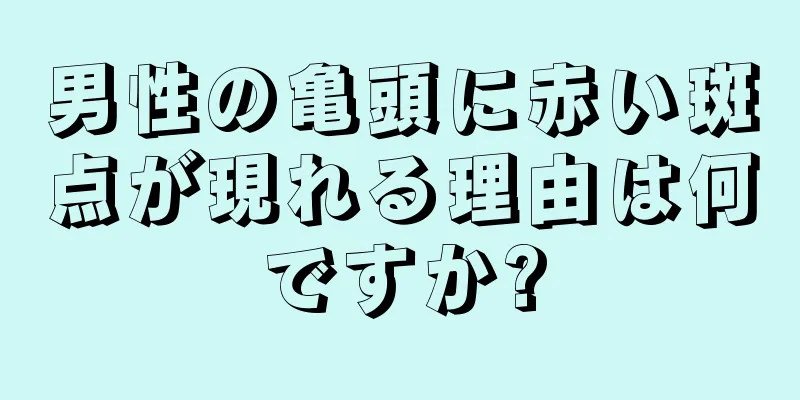 男性の亀頭に赤い斑点が現れる理由は何ですか?