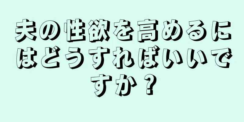 夫の性欲を高めるにはどうすればいいですか？