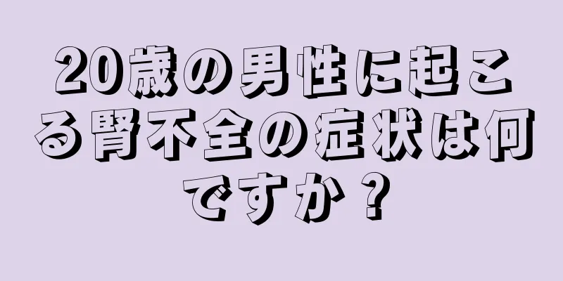 20歳の男性に起こる腎不全の症状は何ですか？