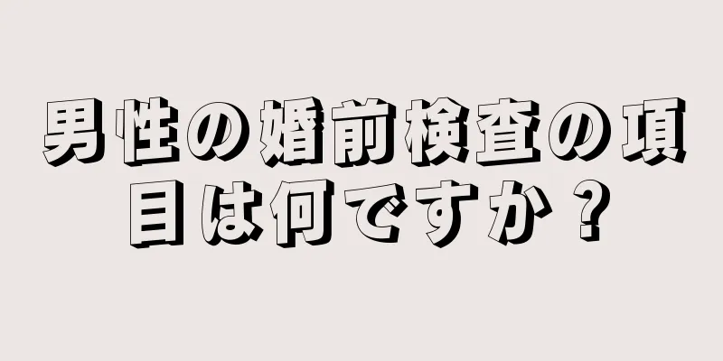男性の婚前検査の項目は何ですか？