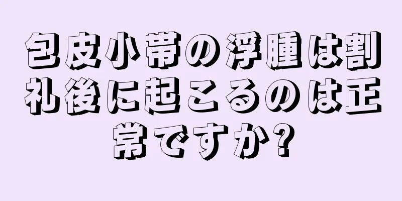 包皮小帯の浮腫は割礼後に起こるのは正常ですか?