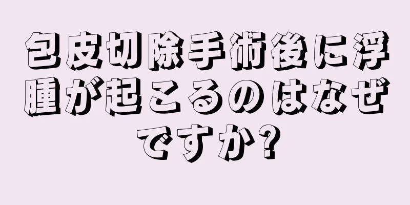 包皮切除手術後に浮腫が起こるのはなぜですか?