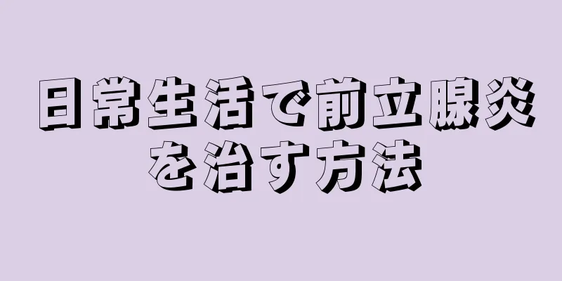 日常生活で前立腺炎を治す方法