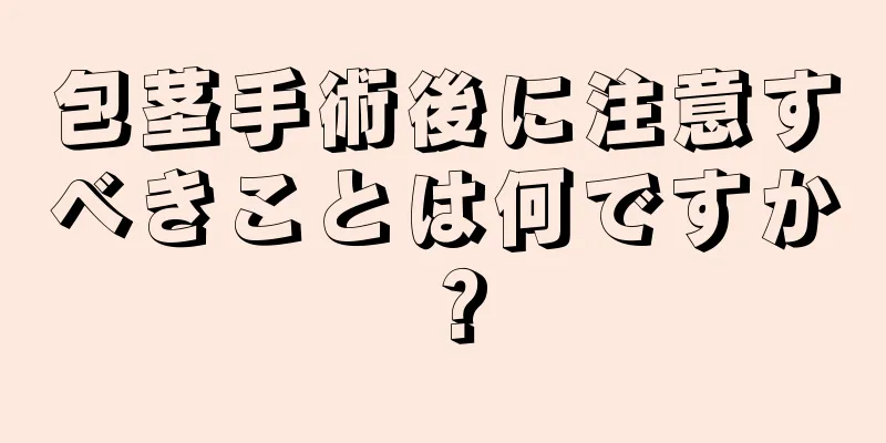 包茎手術後に注意すべきことは何ですか？