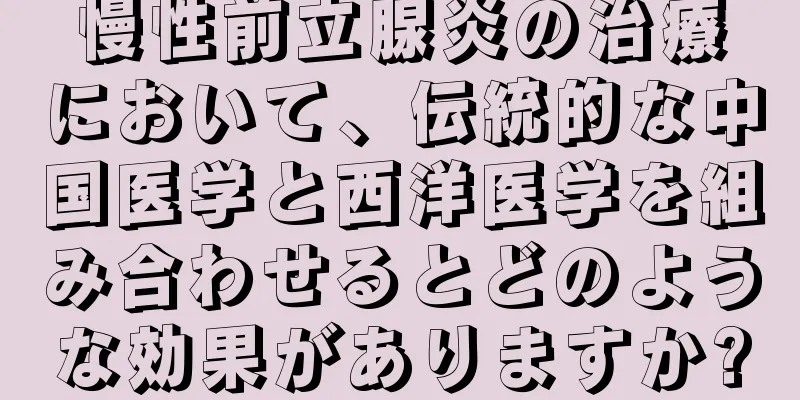 慢性前立腺炎の治療において、伝統的な中国医学と西洋医学を組み合わせるとどのような効果がありますか?
