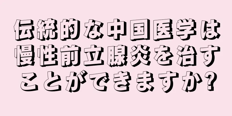 伝統的な中国医学は慢性前立腺炎を治すことができますか?