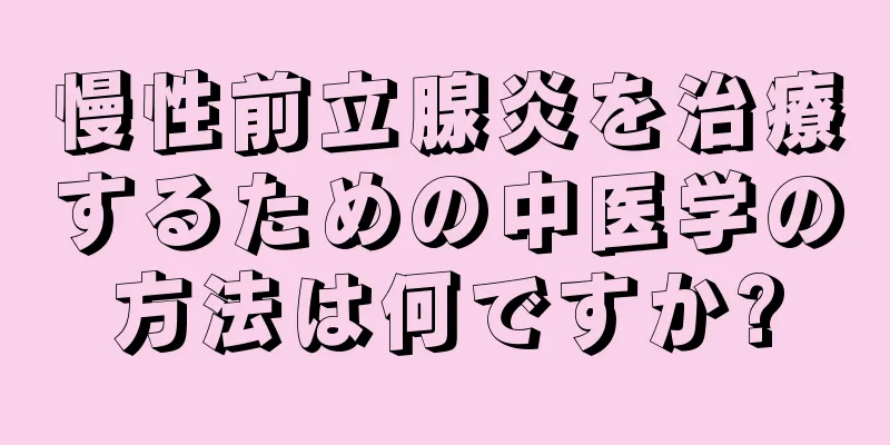 慢性前立腺炎を治療するための中医学の方法は何ですか?