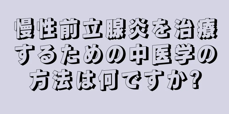 慢性前立腺炎を治療するための中医学の方法は何ですか?