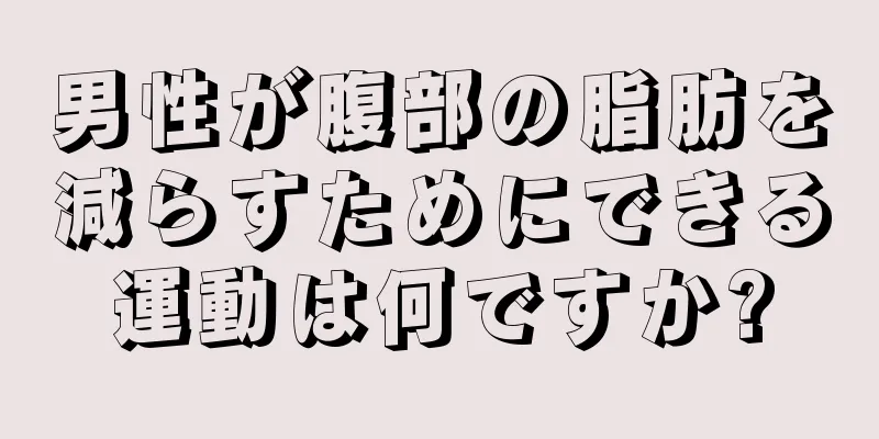 男性が腹部の脂肪を減らすためにできる運動は何ですか?