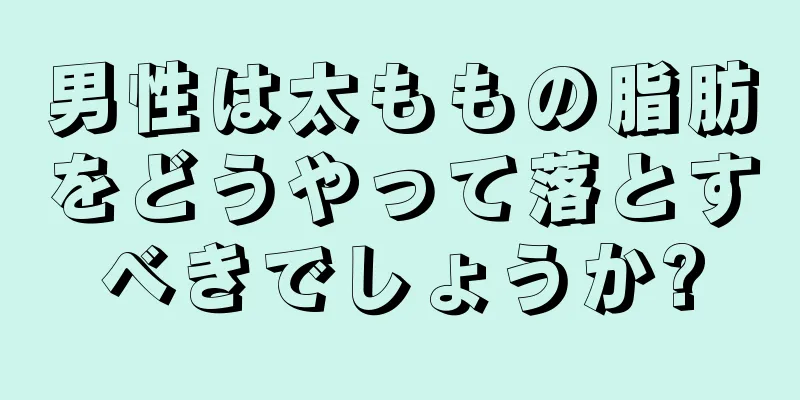 男性は太ももの脂肪をどうやって落とすべきでしょうか?