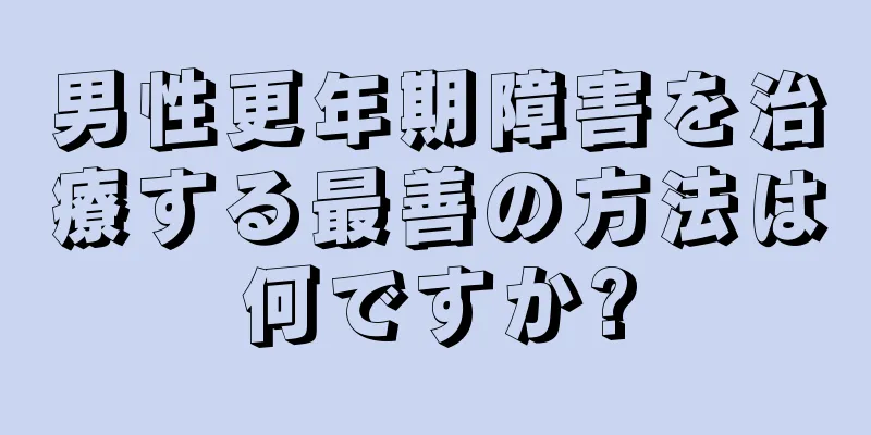 男性更年期障害を治療する最善の方法は何ですか?
