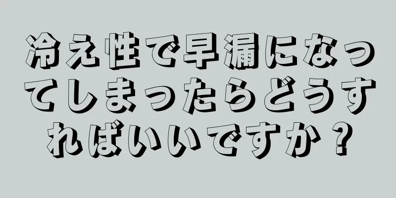 冷え性で早漏になってしまったらどうすればいいですか？