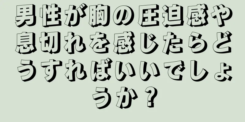 男性が胸の圧迫感や息切れを感じたらどうすればいいでしょうか？