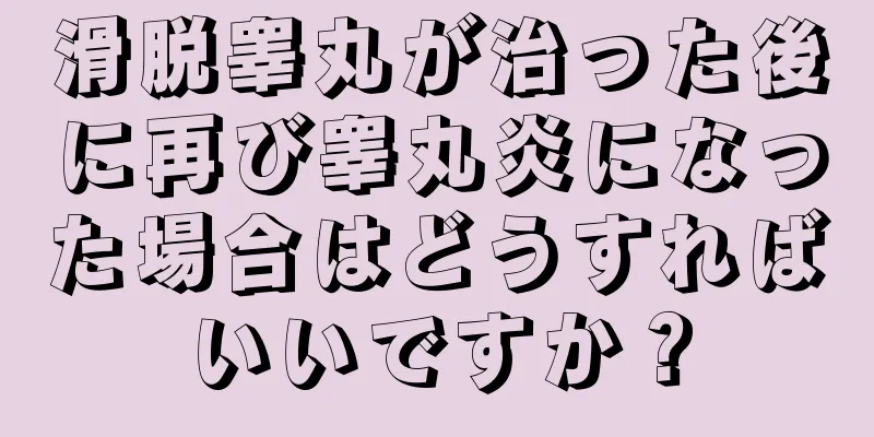 滑脱睾丸が治った後に再び睾丸炎になった場合はどうすればいいですか？