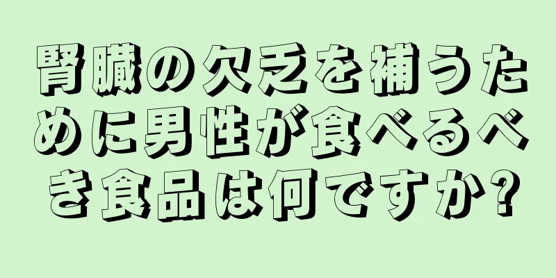 腎臓の欠乏を補うために男性が食べるべき食品は何ですか?